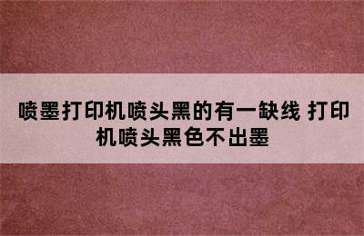 喷墨打印机喷头黑的有一缺线 打印机喷头黑色不出墨